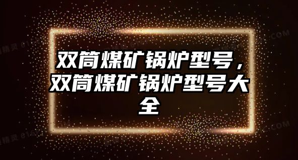 雙筒煤礦鍋爐型號，雙筒煤礦鍋爐型號大全