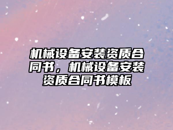 機械設備安裝資質(zhì)合同書，機械設備安裝資質(zhì)合同書模板