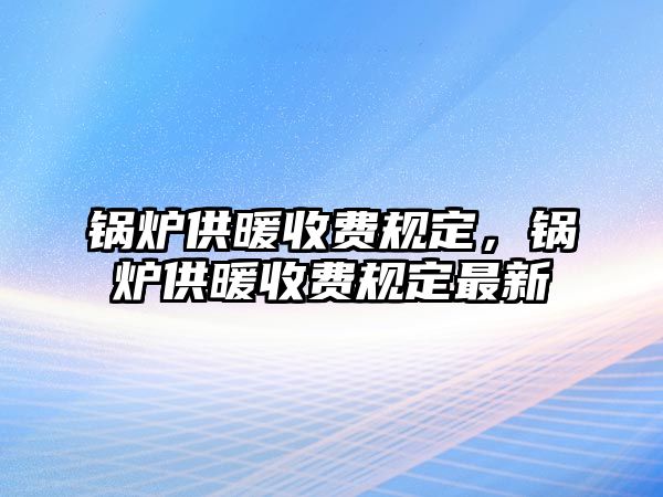 鍋爐供暖收費規(guī)定，鍋爐供暖收費規(guī)定最新