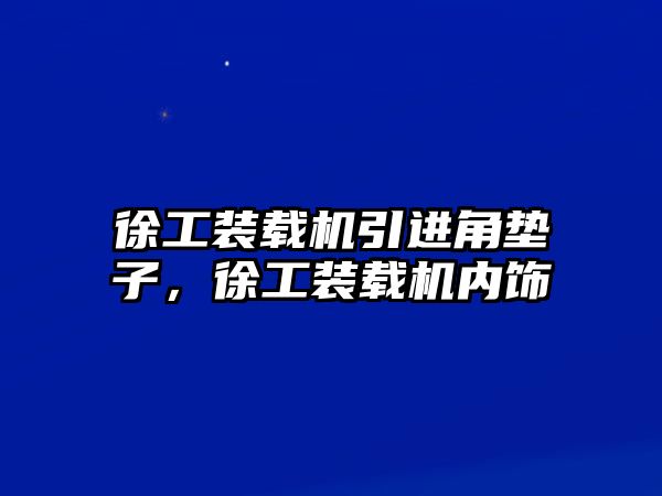 徐工裝載機引進角墊子，徐工裝載機內飾