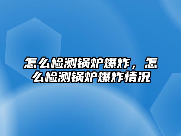 怎么檢測鍋爐爆炸，怎么檢測鍋爐爆炸情況