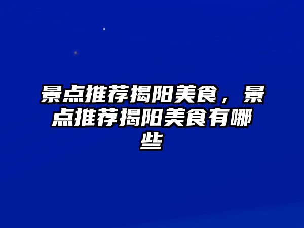 景點(diǎn)推薦揭陽(yáng)美食，景點(diǎn)推薦揭陽(yáng)美食有哪些