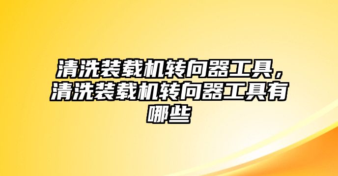 清洗裝載機(jī)轉(zhuǎn)向器工具，清洗裝載機(jī)轉(zhuǎn)向器工具有哪些