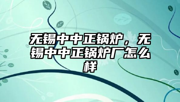 無錫中中正鍋爐，無錫中中正鍋爐廠怎么樣