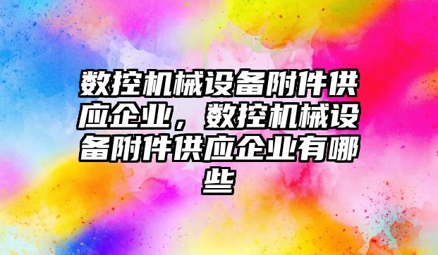 數(shù)控機械設備附件供應企業(yè)，數(shù)控機械設備附件供應企業(yè)有哪些