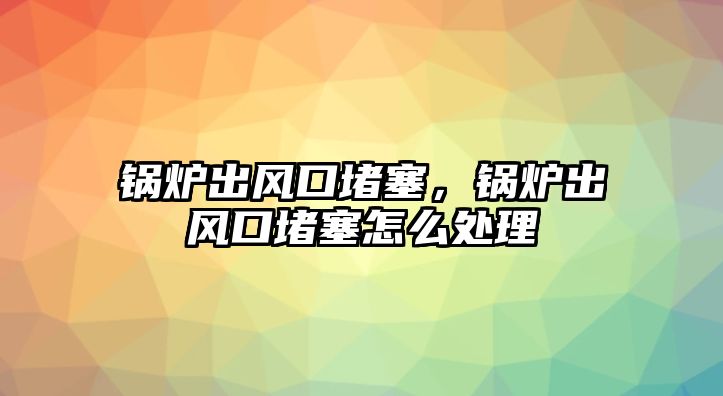 鍋爐出風(fēng)口堵塞，鍋爐出風(fēng)口堵塞怎么處理