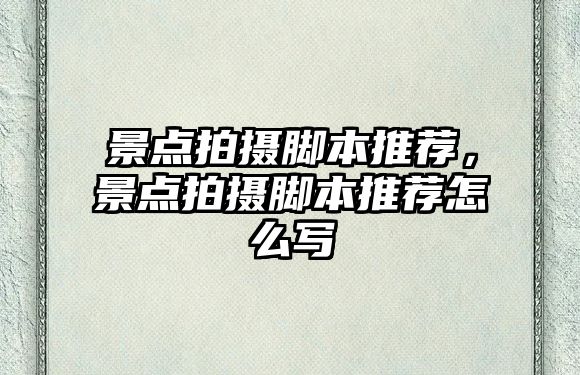 景點(diǎn)拍攝腳本推薦，景點(diǎn)拍攝腳本推薦怎么寫