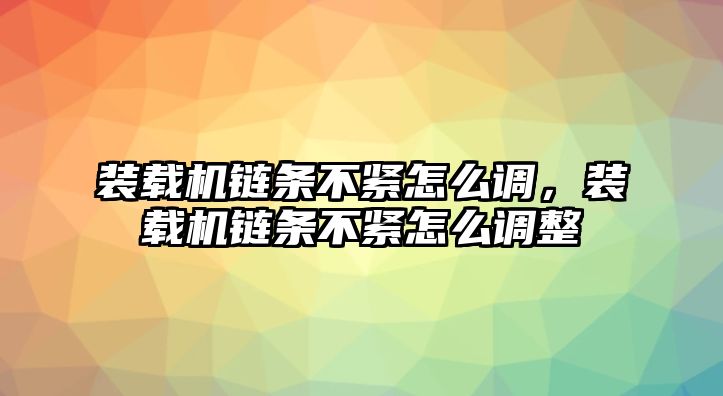 裝載機鏈條不緊怎么調(diào)，裝載機鏈條不緊怎么調(diào)整