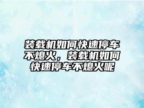 裝載機如何快速停車不熄火，裝載機如何快速停車不熄火呢