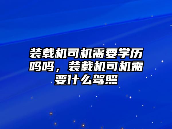 裝載機(jī)司機(jī)需要學(xué)歷嗎嗎，裝載機(jī)司機(jī)需要什么駕照