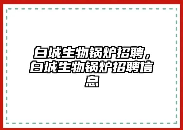 白城生物鍋爐招聘，白城生物鍋爐招聘信息