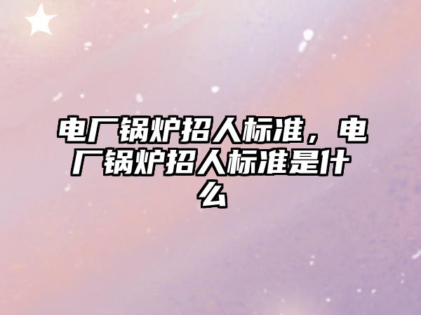 電廠鍋爐招人標(biāo)準(zhǔn)，電廠鍋爐招人標(biāo)準(zhǔn)是什么