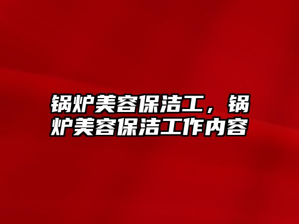 鍋爐美容保潔工，鍋爐美容保潔工作內(nèi)容