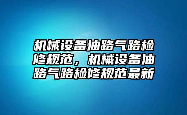 機械設(shè)備油路氣路檢修規(guī)范，機械設(shè)備油路氣路檢修規(guī)范最新