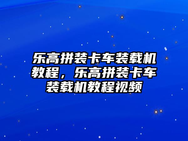 樂(lè)高拼裝卡車(chē)裝載機(jī)教程，樂(lè)高拼裝卡車(chē)裝載機(jī)教程視頻