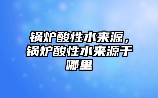 鍋爐酸性水來源，鍋爐酸性水來源于哪里