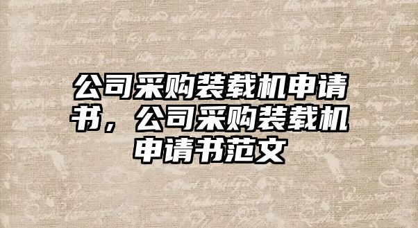 公司采購裝載機(jī)申請書，公司采購裝載機(jī)申請書范文