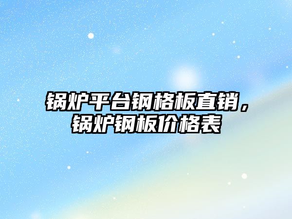 鍋爐平臺鋼格板直銷，鍋爐鋼板價格表