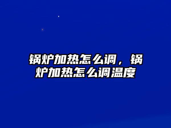 鍋爐加熱怎么調(diào)，鍋爐加熱怎么調(diào)溫度