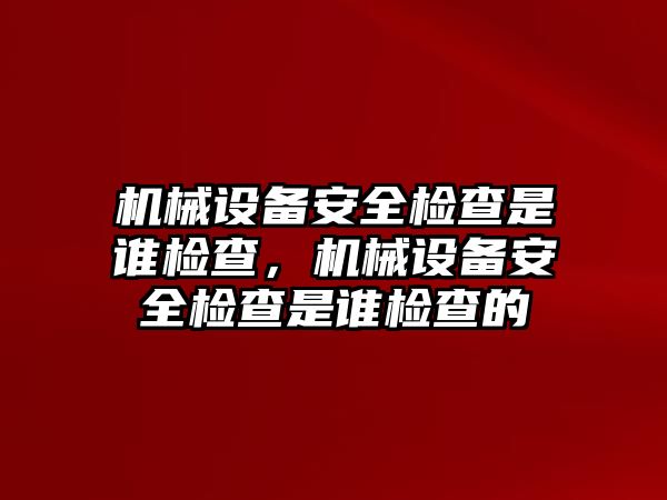 機械設(shè)備安全檢查是誰檢查，機械設(shè)備安全檢查是誰檢查的