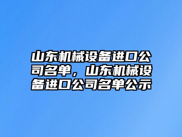 山東機械設備進口公司名單，山東機械設備進口公司名單公示