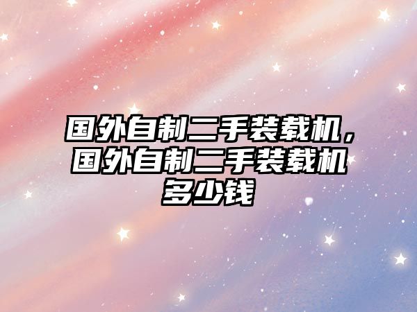 國(guó)外自制二手裝載機(jī)，國(guó)外自制二手裝載機(jī)多少錢(qián)