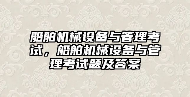 船舶機械設(shè)備與管理考試，船舶機械設(shè)備與管理考試題及答案