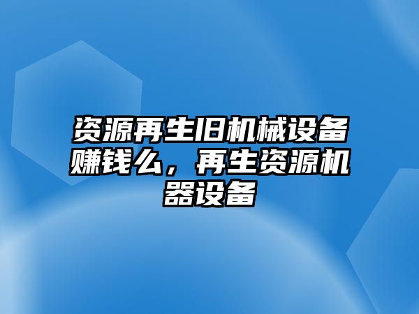 資源再生舊機械設(shè)備賺錢么，再生資源機器設(shè)備