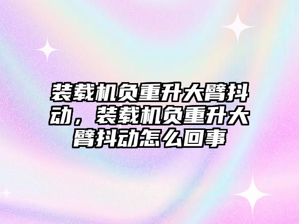 裝載機負(fù)重升大臂抖動，裝載機負(fù)重升大臂抖動怎么回事