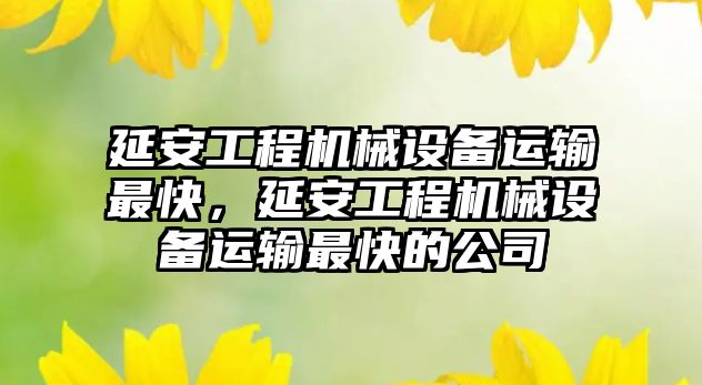 延安工程機械設(shè)備運輸最快，延安工程機械設(shè)備運輸最快的公司