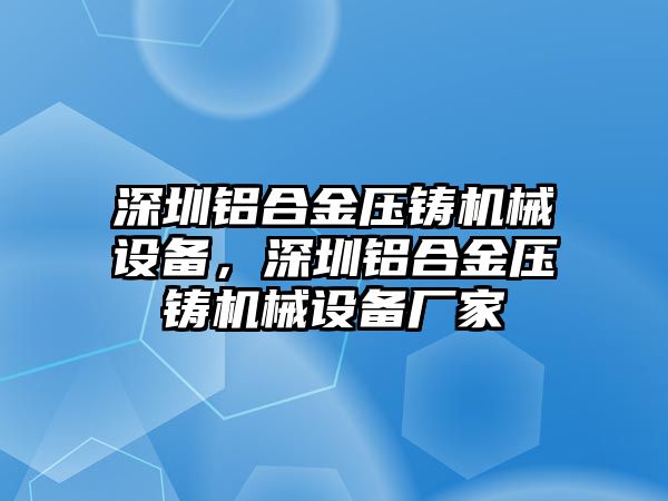 深圳鋁合金壓鑄機(jī)械設(shè)備，深圳鋁合金壓鑄機(jī)械設(shè)備廠家