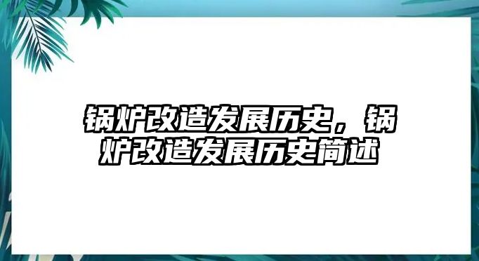 鍋爐改造發(fā)展歷史，鍋爐改造發(fā)展歷史簡述