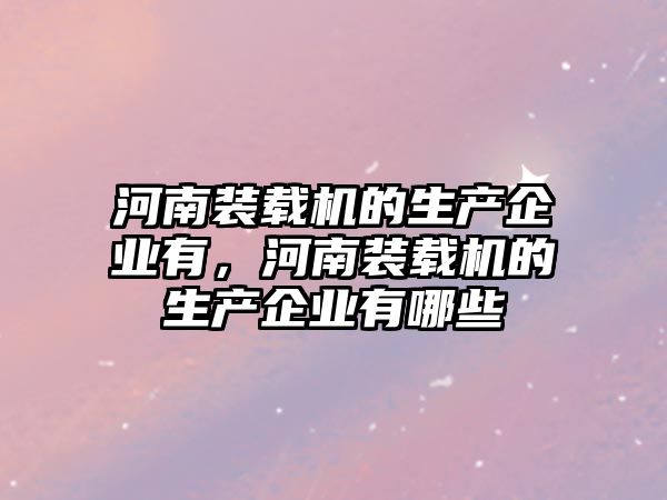 河南裝載機的生產(chǎn)企業(yè)有，河南裝載機的生產(chǎn)企業(yè)有哪些