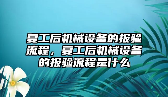 復工后機械設(shè)備的報驗流程，復工后機械設(shè)備的報驗流程是什么