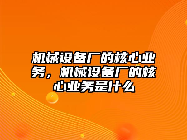 機械設(shè)備廠的核心業(yè)務(wù)，機械設(shè)備廠的核心業(yè)務(wù)是什么