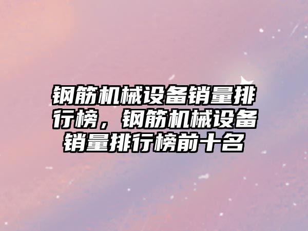 鋼筋機械設(shè)備銷量排行榜，鋼筋機械設(shè)備銷量排行榜前十名