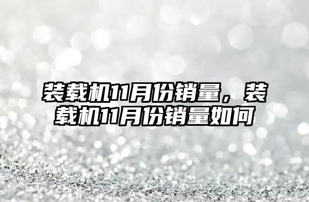 裝載機11月份銷量，裝載機11月份銷量如何