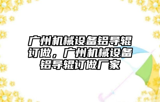 廣州機械設(shè)備鋁導輥訂做，廣州機械設(shè)備鋁導輥訂做廠家