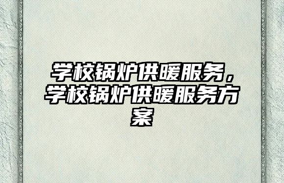 學校鍋爐供暖服務，學校鍋爐供暖服務方案