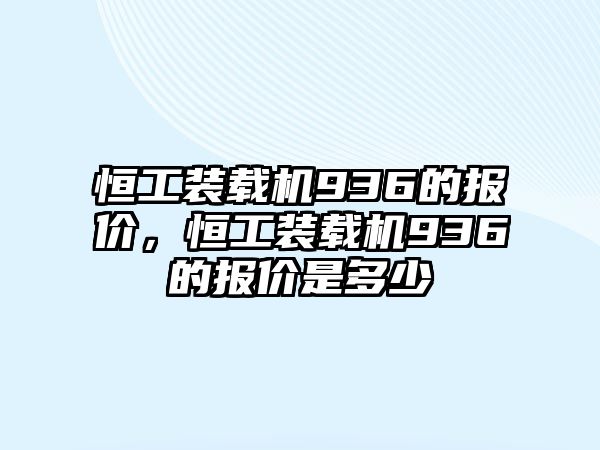 恒工裝載機(jī)936的報(bào)價(jià)，恒工裝載機(jī)936的報(bào)價(jià)是多少