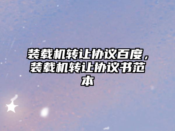 裝載機(jī)轉(zhuǎn)讓協(xié)議百度，裝載機(jī)轉(zhuǎn)讓協(xié)議書(shū)范本