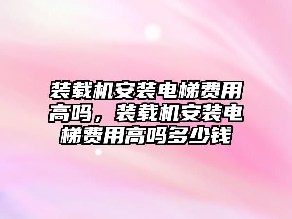 裝載機安裝電梯費用高嗎，裝載機安裝電梯費用高嗎多少錢