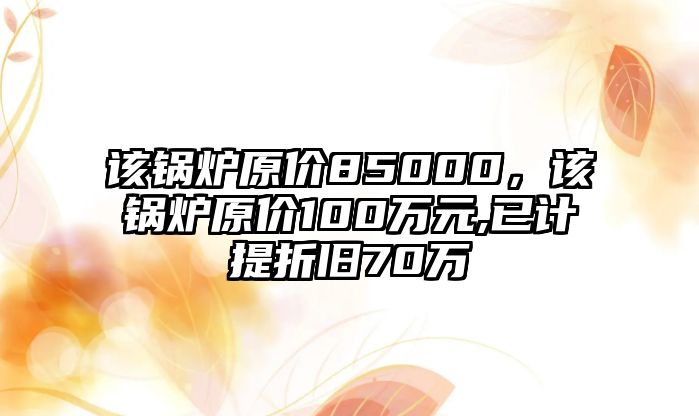 該鍋爐原價(jià)85000，該鍋爐原價(jià)100萬(wàn)元,已計(jì)提折舊70萬(wàn)