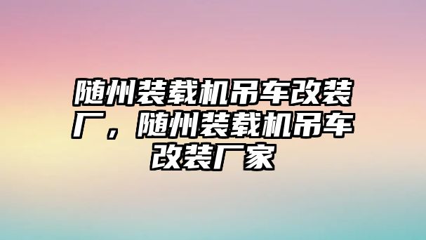 隨州裝載機吊車改裝廠，隨州裝載機吊車改裝廠家