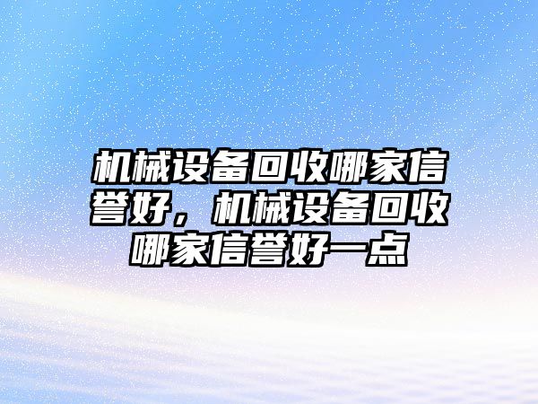 機械設(shè)備回收哪家信譽好，機械設(shè)備回收哪家信譽好一點