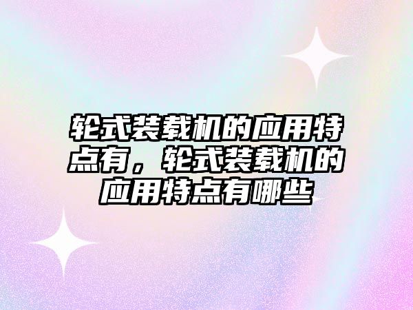 輪式裝載機(jī)的應(yīng)用特點(diǎn)有，輪式裝載機(jī)的應(yīng)用特點(diǎn)有哪些