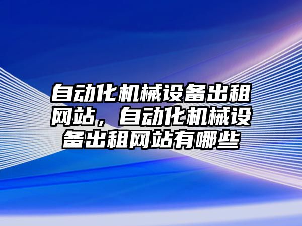 自動化機械設(shè)備出租網(wǎng)站，自動化機械設(shè)備出租網(wǎng)站有哪些