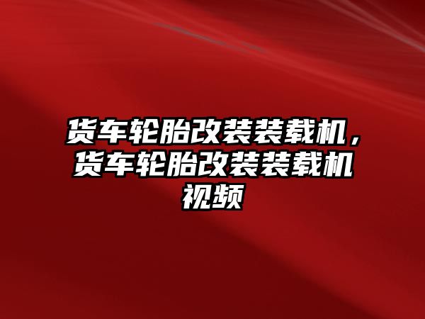 貨車輪胎改裝裝載機，貨車輪胎改裝裝載機視頻