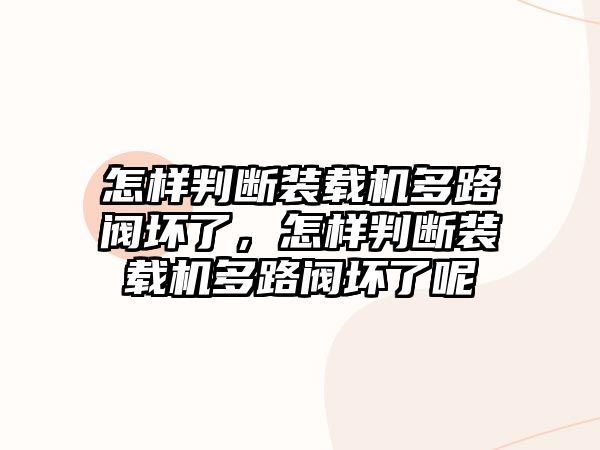 怎樣判斷裝載機(jī)多路閥壞了，怎樣判斷裝載機(jī)多路閥壞了呢