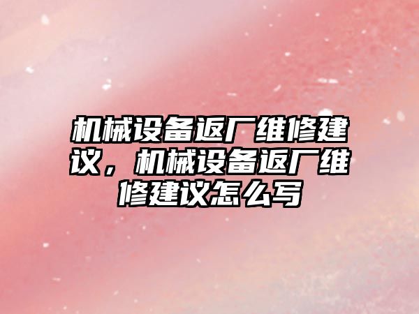 機(jī)械設(shè)備返廠維修建議，機(jī)械設(shè)備返廠維修建議怎么寫(xiě)